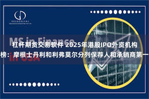 杠杆期货交易软件 2025年港股IPO外资机构榜：摩根士丹利和利弗莫尔分列保荐人和承销商第一