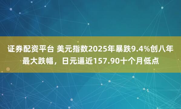 证券配资平台 美元指数2025年暴跌9.4%创八年最大跌幅，日元逼近157.90十个月低点
